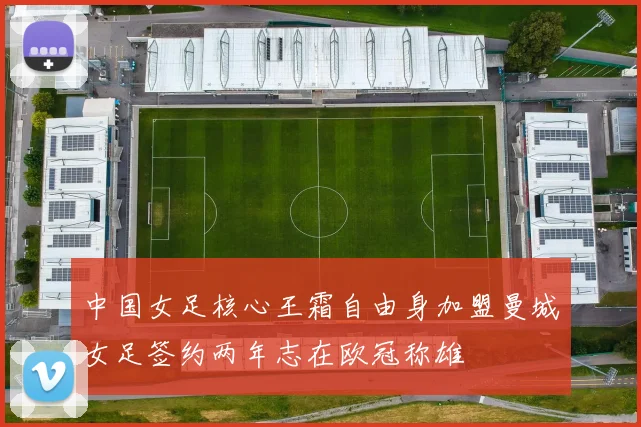中国女足核心王霜自由身加盟曼城女足签约两年志在欧冠称雄