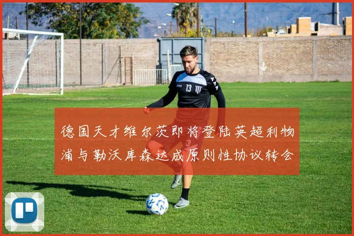 德国天才维尔茨即将登陆英超利物浦与勒沃库森达成原则性协议转会只差官宣
