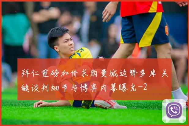拜仁重磅加价求购曼城边锋多库 关键谈判细节与博弈内幕曝光