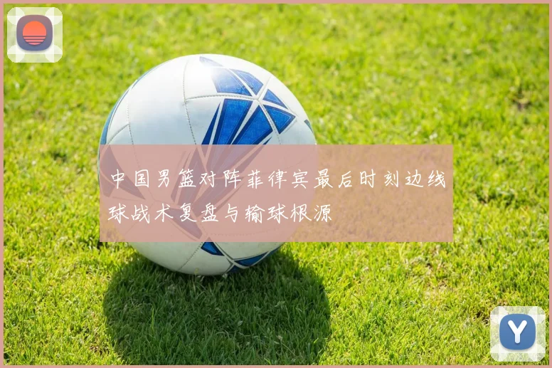中国男篮对阵菲律宾最后时刻边线球战术复盘与输球根源