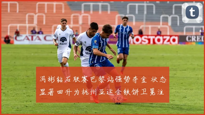 冯彬钻石联赛巴黎站强势夺金 状态显著回升为杭州亚运会铁饼卫冕注入澎湃动力