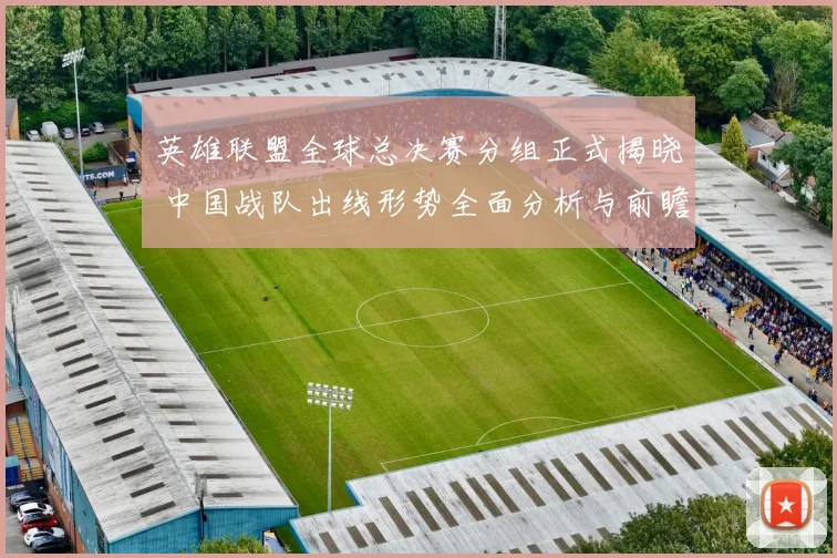 英雄联盟全球总决赛分组正式揭晓 中国战队出线形势全面分析与前瞻