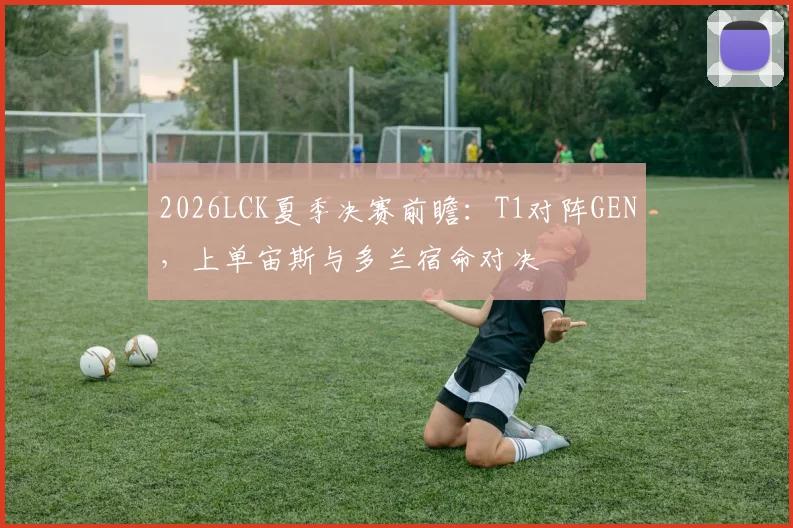 2026LCK夏季决赛前瞻：T1对阵GEN，上单宙斯与多兰宿命对决