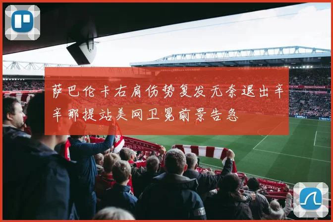 萨巴伦卡右肩伤势复发无奈退出辛辛那提站美网卫冕前景告急
