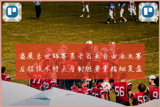 潘展乐世锦赛男子百米自由泳决赛后程技术特点与制胜要素精细复盘