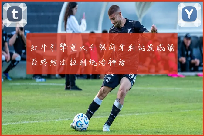 红牛引擎重大升级匈牙利站发威能否终结法拉利统治神话
