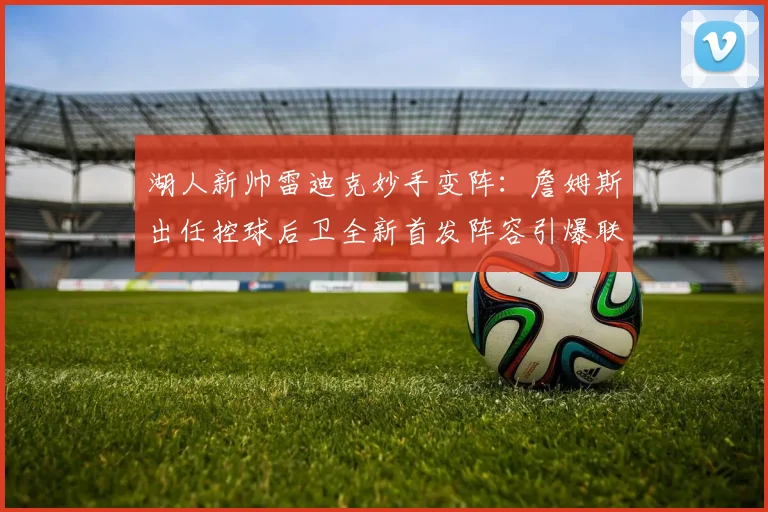 湖人新帅雷迪克妙手变阵:詹姆斯出任控球后卫全新首发阵容引爆联盟
