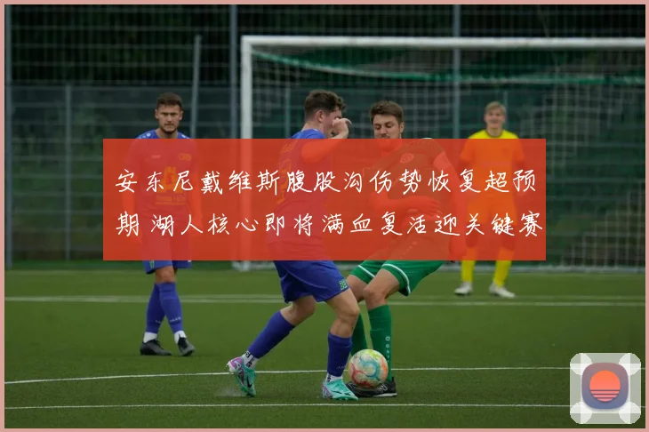 安东尼戴维斯腹股沟伤势恢复超预期 湖人核心即将满血复活迎关键赛程