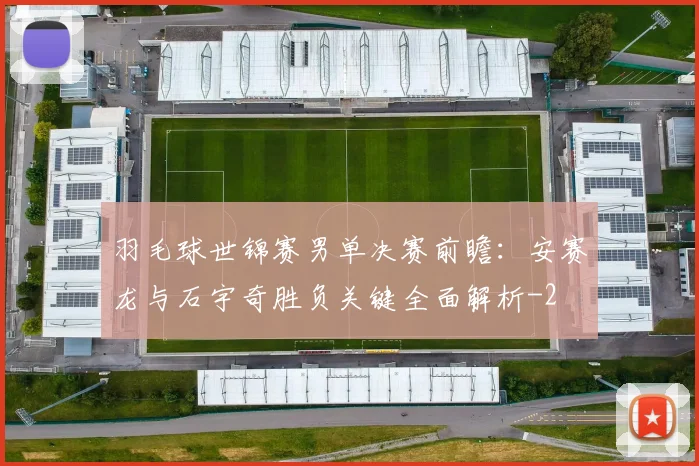 羽毛球世锦赛男单决赛前瞻：安赛龙与石宇奇胜负关键全面解析