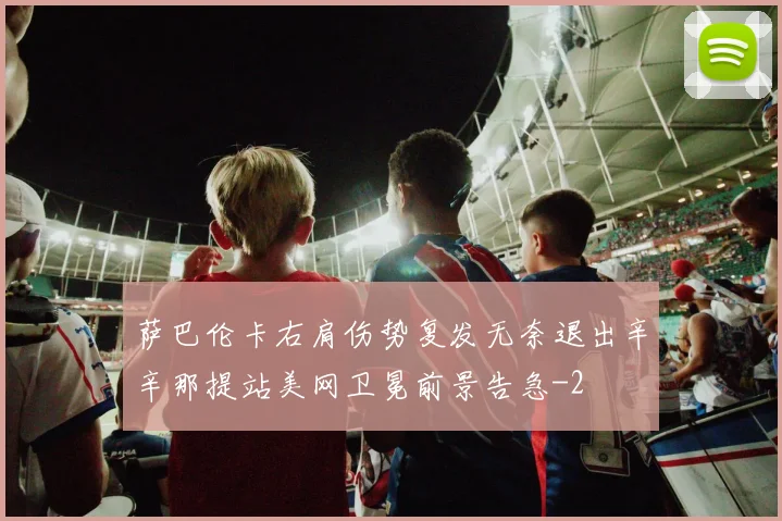 萨巴伦卡右肩伤势复发无奈退出辛辛那提站美网卫冕前景告急