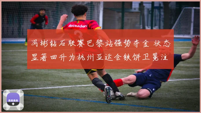 冯彬钻石联赛巴黎站强势夺金 状态显著回升为杭州亚运会铁饼卫冕注入澎湃动力