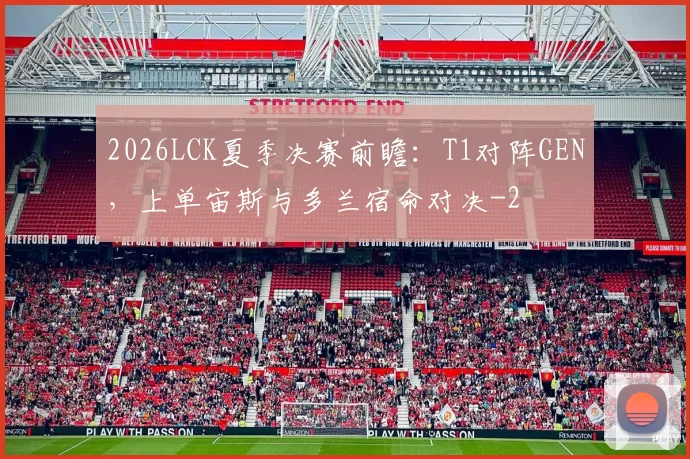 2026LCK夏季决赛前瞻:T1对阵GEN,上单宙斯与多兰宿命对决