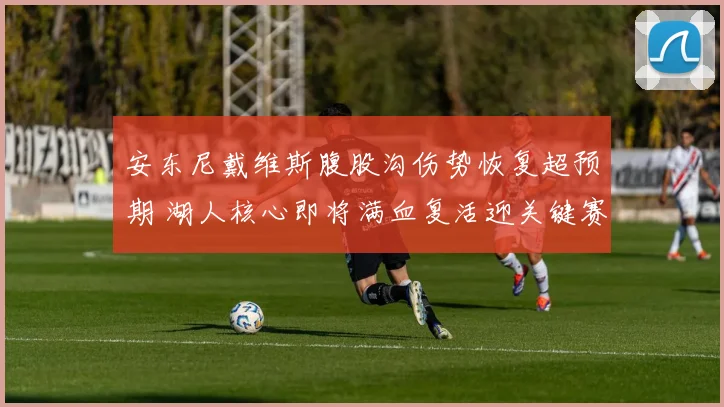 安东尼戴维斯腹股沟伤势恢复超预期 湖人核心即将满血复活迎关键赛程