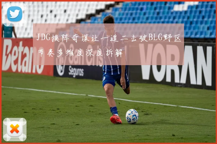 JDG换阵奇谋让一追二击破BLG野区节奏多维度深度拆解