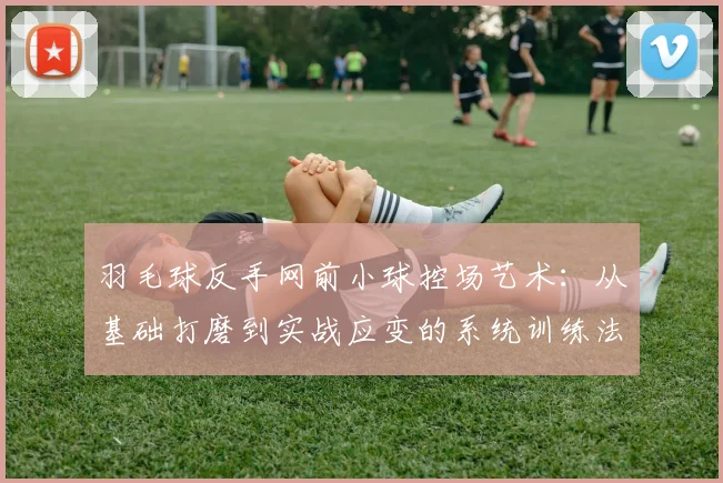 羽毛球反手网前小球控场艺术：从基础打磨到实战应变的系统训练法则