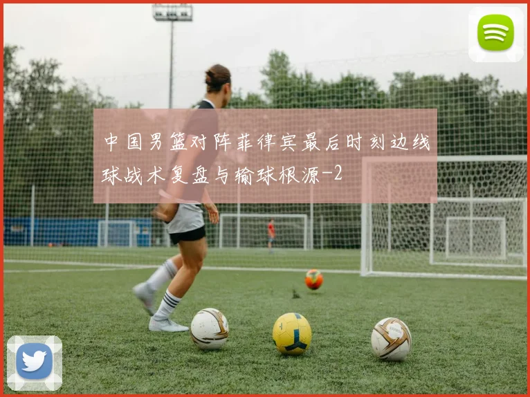 中国男篮对阵菲律宾最后时刻边线球战术复盘与输球根源